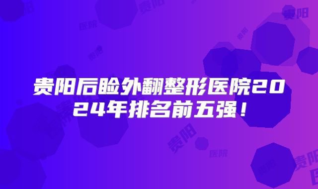 贵阳后睑外翻整形医院2024年排名前五强！