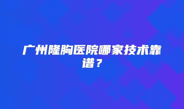 广州隆胸医院哪家技术靠谱？