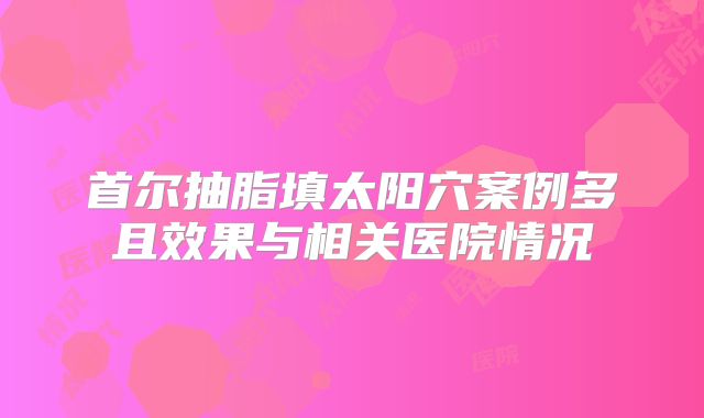 首尔抽脂填太阳穴案例多且效果与相关医院情况