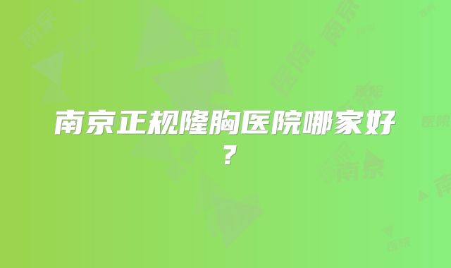 南京正规隆胸医院哪家好？