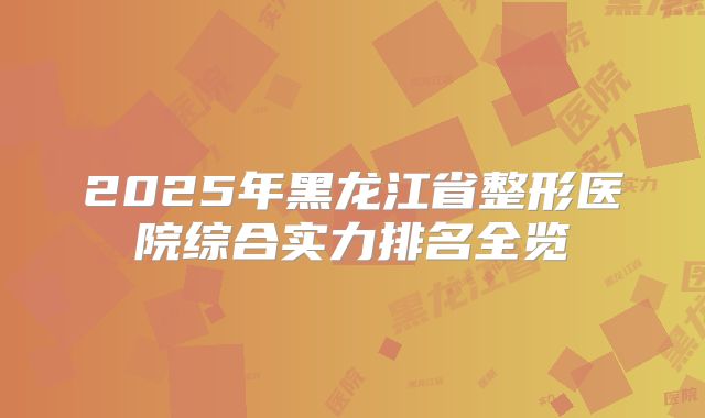 2025年黑龙江省整形医院综合实力排名全览
