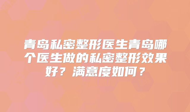 青岛私密整形医生青岛哪个医生做的私密整形效果好？满意度如何？