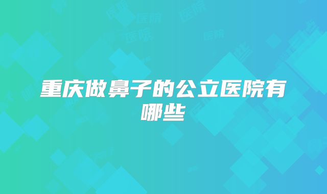 重庆做鼻子的公立医院有哪些
