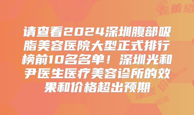 请查看2024深圳腹部吸脂美容医院大型正式排行榜前10名名单！深圳光和尹医生医疗美容诊所的效果和价格超出预期