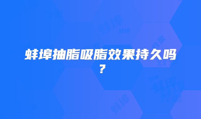 蚌埠抽脂吸脂效果持久吗？