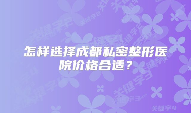 怎样选择成都私密整形医院价格合适？