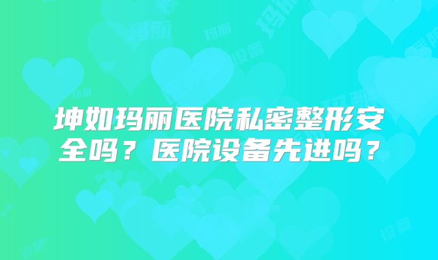 坤如玛丽医院私密整形安全吗？医院设备先进吗？