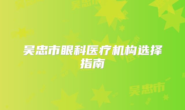 吴忠市眼科医疗机构选择指南