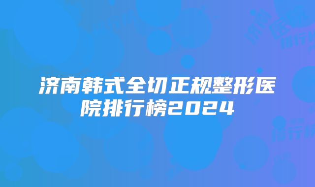 济南韩式全切正规整形医院排行榜2024