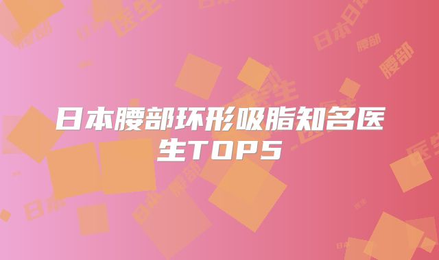 日本腰部环形吸脂知名医生TOP5