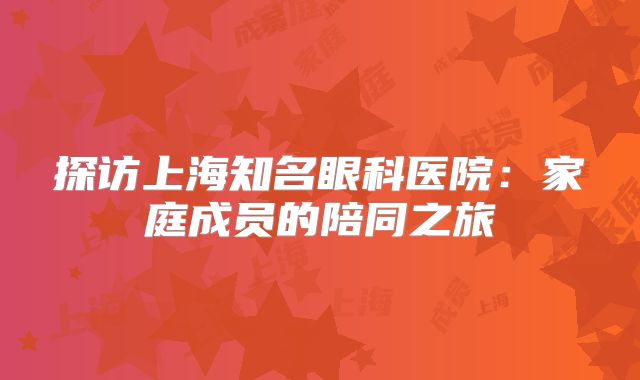 探访上海知名眼科医院：家庭成员的陪同之旅
