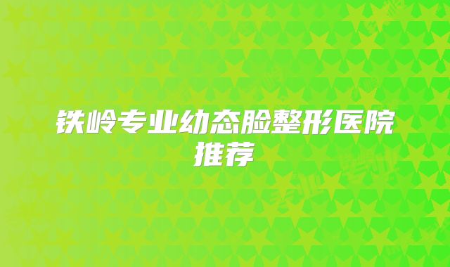 铁岭专业幼态脸整形医院推荐