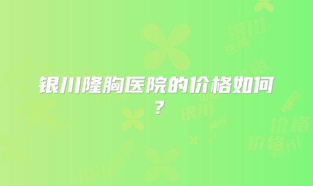 银川隆胸医院的价格如何？