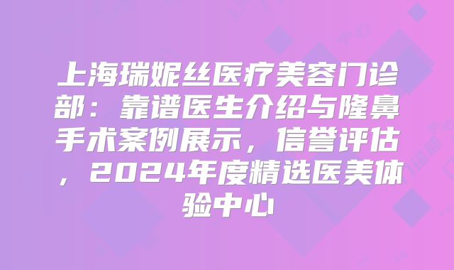 上海瑞妮丝医疗美容门诊部：靠谱医生介绍与隆鼻手术案例展示，信誉评估，2024年度精选医美体验中心