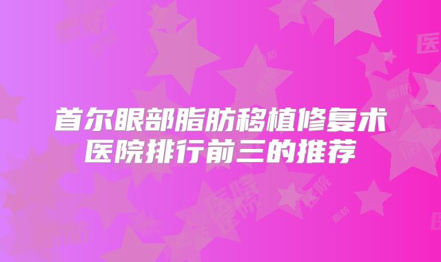首尔眼部脂肪移植修复术医院排行前三的推荐