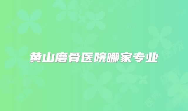 黄山磨骨医院哪家专业