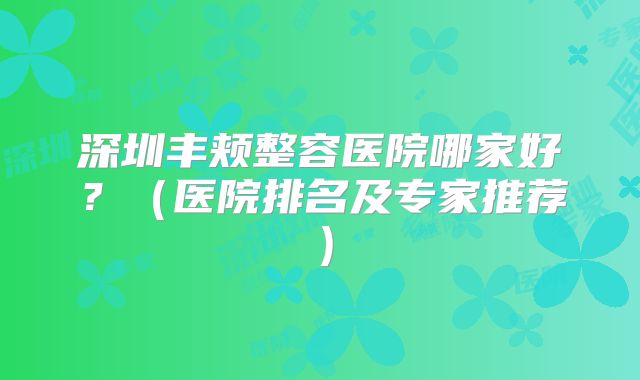 深圳丰颊整容医院哪家好？（医院排名及专家推荐）