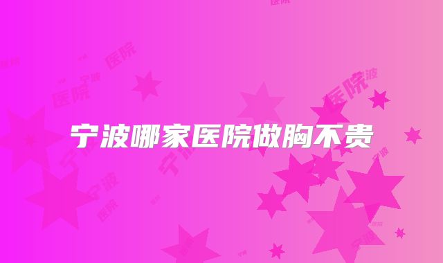 宁波哪家医院做胸不贵