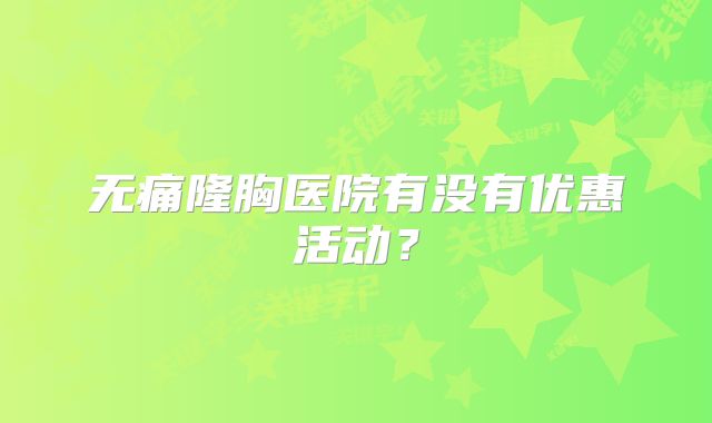 无痛隆胸医院有没有优惠活动？