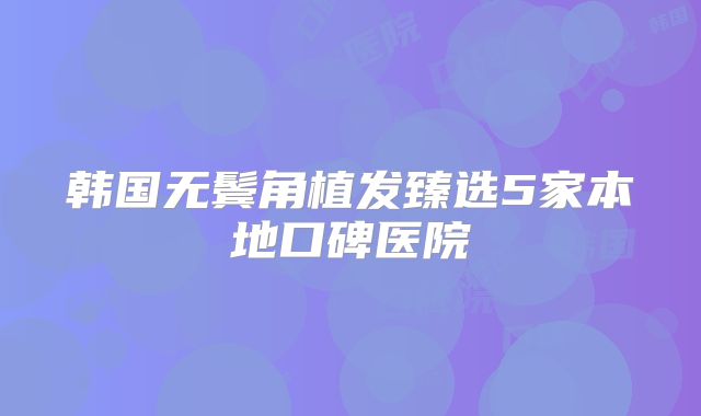 韩国无鬓角植发臻选5家本地口碑医院