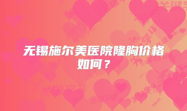 无锡施尔美医院隆胸价格如何？