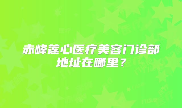 赤峰莲心医疗美容门诊部地址在哪里？