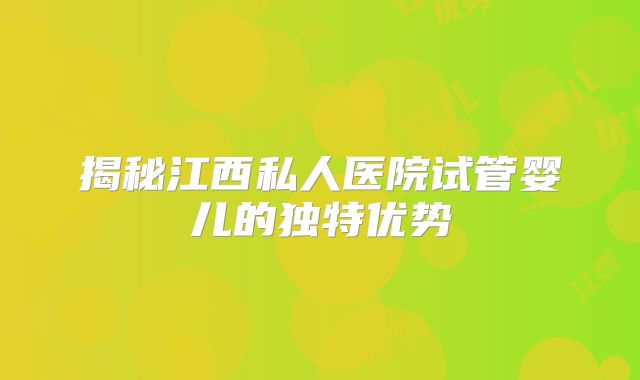 揭秘江西私人医院试管婴儿的独特优势