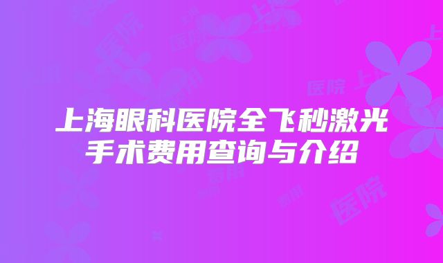 上海眼科医院全飞秒激光手术费用查询与介绍