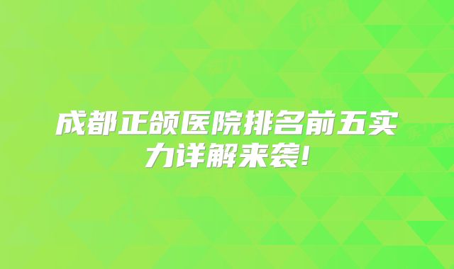 成都正颌医院排名前五实力详解来袭!
