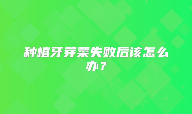种植牙芽菜失败后该怎么办？