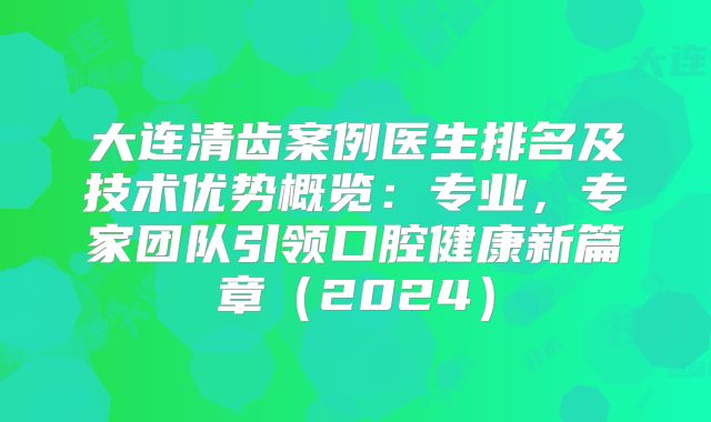 大连清齿案例医生排名及技术优势概览：专业，专家团队引领口腔健康新篇章（2024）