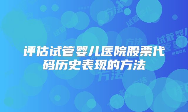 评估试管婴儿医院股票代码历史表现的方法