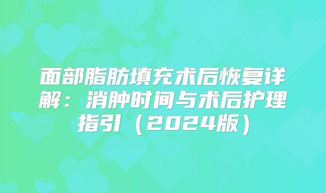 面部脂肪填充术后恢复详解：消肿时间与术后护理指引（2024版）