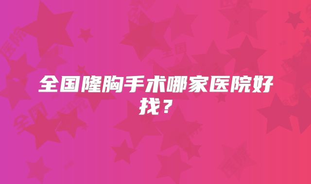 全国隆胸手术哪家医院好找？