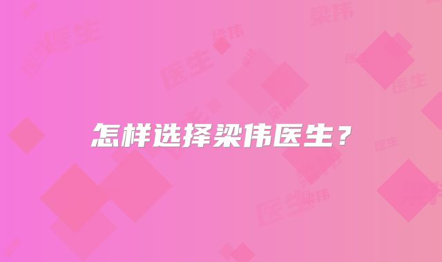 怎样选择梁伟医生？