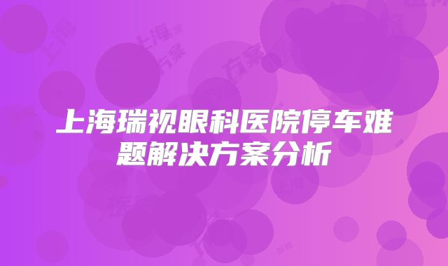 上海瑞视眼科医院停车难题解决方案分析