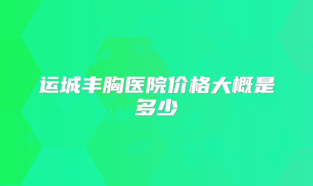 运城丰胸医院价格大概是多少