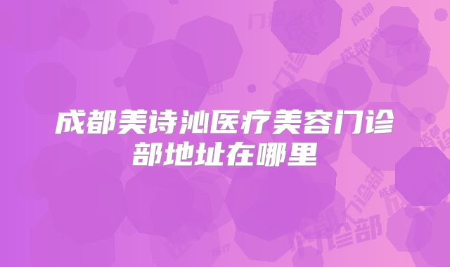 成都美诗沁医疗美容门诊部地址在哪里