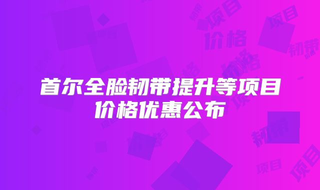 首尔全脸韧带提升等项目价格优惠公布