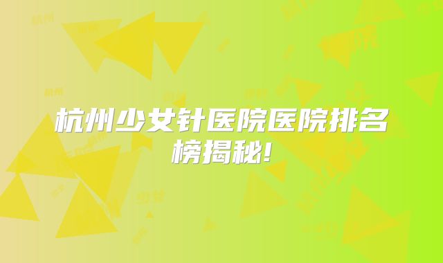 杭州少女针医院医院排名榜揭秘!