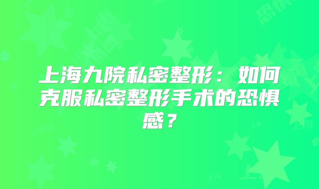 上海九院私密整形：如何克服私密整形手术的恐惧感？