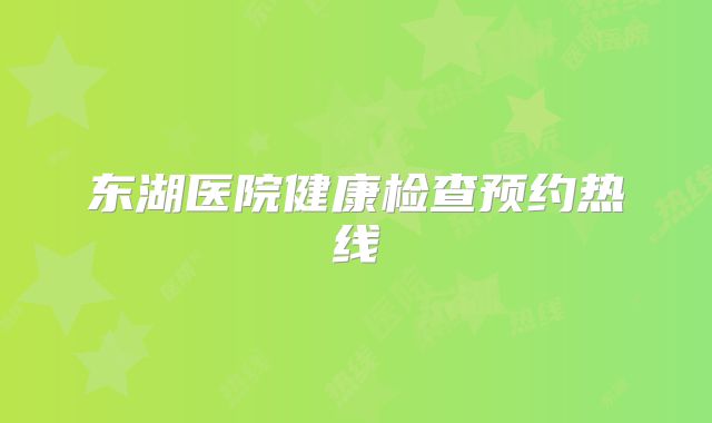 东湖医院健康检查预约热线