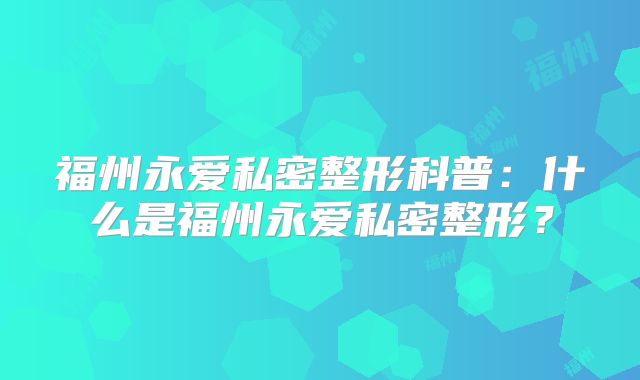 福州永爱私密整形科普：什么是福州永爱私密整形？