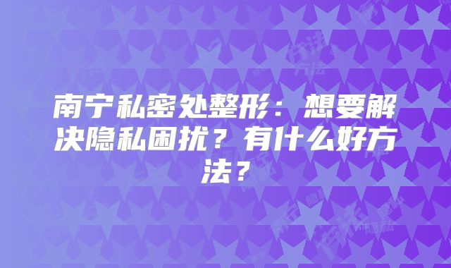 南宁私密处整形：想要解决隐私困扰？有什么好方法？