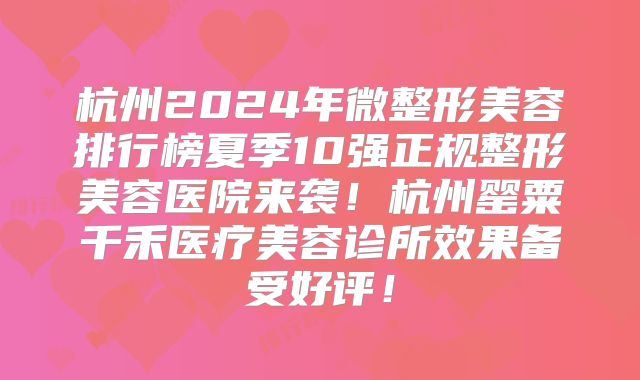 杭州2024年微整形美容排行榜夏季10强正规整形美容医院来袭！杭州罂粟千禾医疗美容诊所效果备受好评！