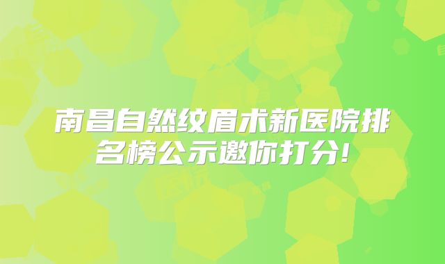 南昌自然纹眉术新医院排名榜公示邀你打分!