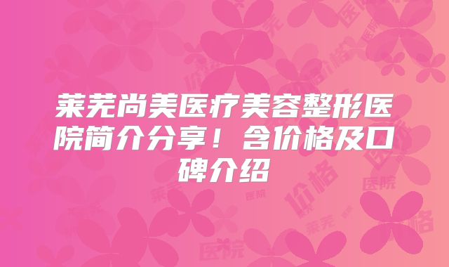 莱芜尚美医疗美容整形医院简介分享！含价格及口碑介绍