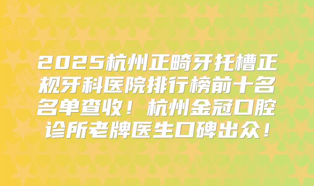 2025杭州正畸牙托槽正规牙科医院排行榜前十名名单查收！杭州金冠口腔诊所老牌医生口碑出众！