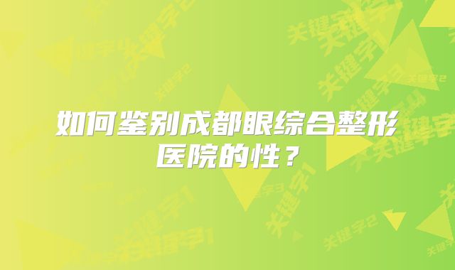 如何鉴别成都眼综合整形医院的性？