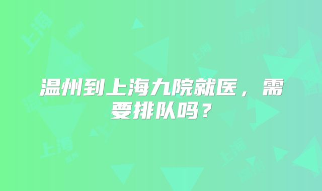 温州到上海九院就医，需要排队吗？